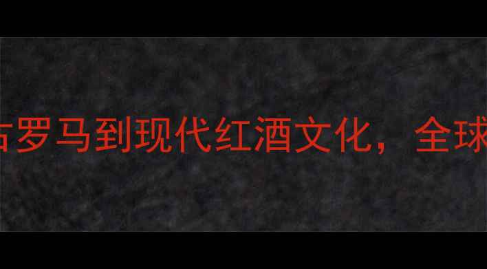 图片 葡萄酒起源与发展全：从古罗马到现代红酒文化，全球红酒酿造工艺与产区密码1