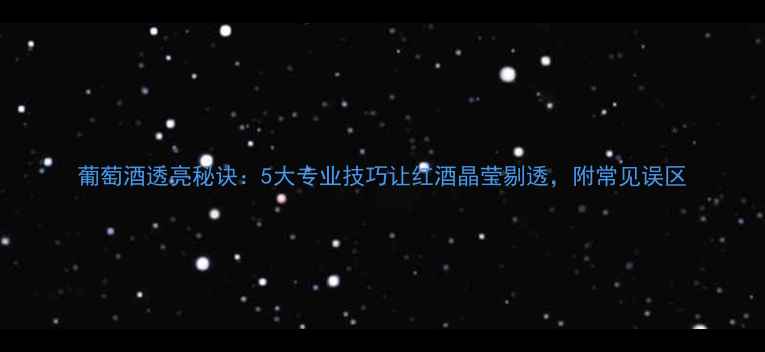 葡萄酒透亮秘诀5大专业技巧让红酒晶莹剔透附常见误区