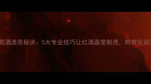 图片 葡萄酒透亮秘诀：5大专业技巧让红酒晶莹剔透，附常见误区1