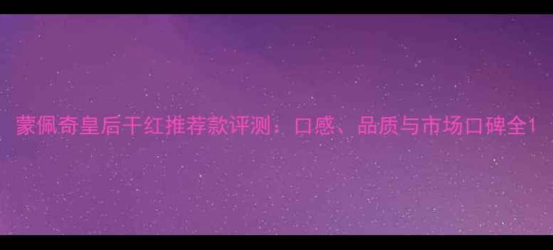 蒙佩奇皇后干红推荐款评测口感品质与市场口碑全