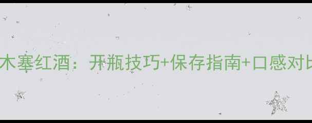 螺旋盖vs木塞红酒开瓶技巧保存指南口感对比全