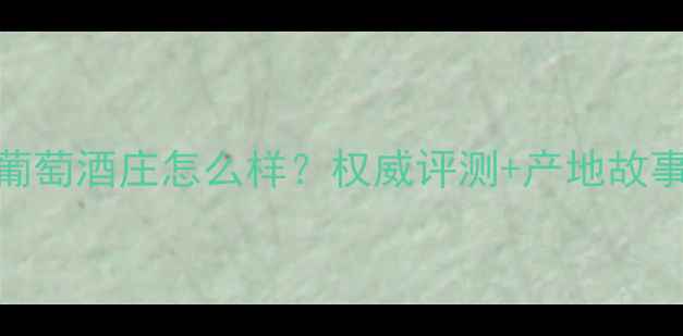 西夏王玉泉葡萄酒庄怎么样权威评测产地故事品鉴指南