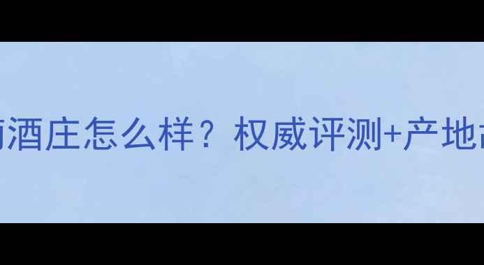 图片 西夏王玉泉葡萄酒庄怎么样？权威评测+产地故事+品鉴指南2