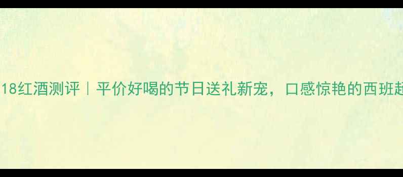 西班牙1518红酒测评平价好喝的节日送礼新宠口感惊艳的西班超值之选
