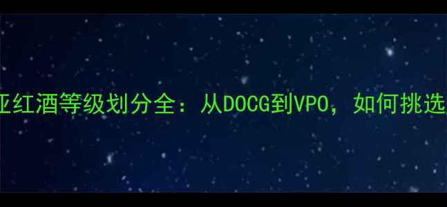 西班牙伊比利亚红酒等级划分全从DOCG到VPO如何挑选高品质美酒