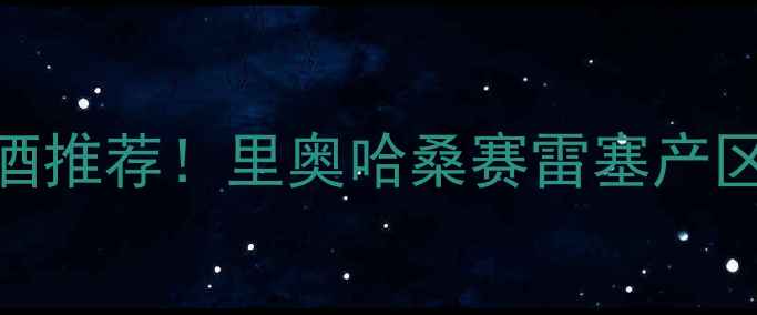 西班牙十大必喝红酒推荐里奥哈桑赛雷塞产区全攻略购买指南