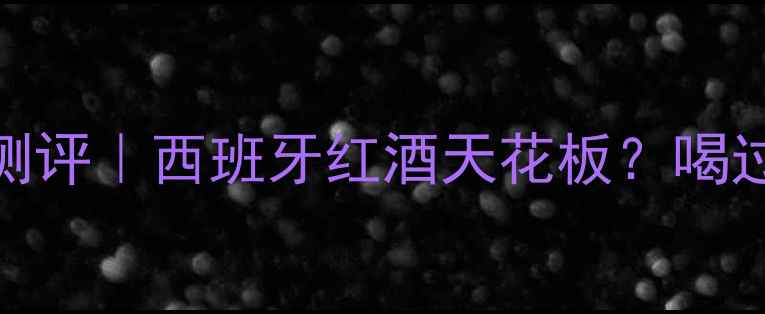图片 西班牙斗牛士红酒测评｜西班牙红酒天花板？喝过这瓶我直接封神！