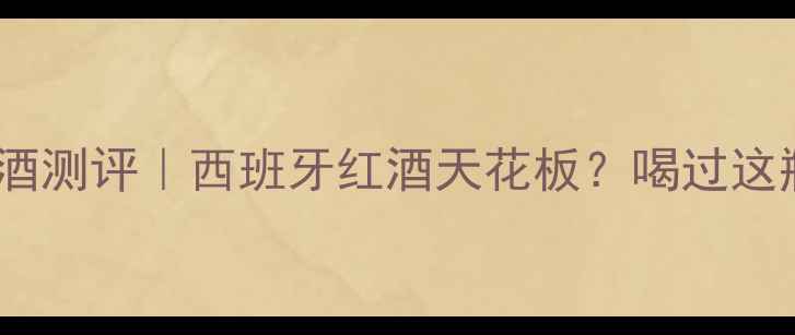 西班牙斗牛士红酒测评西班牙红酒天花板喝过这瓶我直接封神