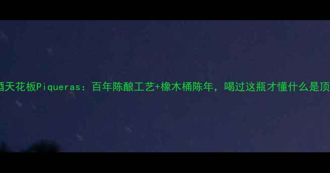 图片 西班牙红酒天花板Piqueras：百年陈酿工艺+橡木桶陈年，喝过这瓶才懂什么是顶级品质！2