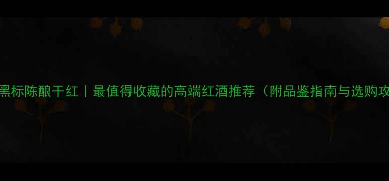 图片 西莫黑标陈酿干红｜最值得收藏的高端红酒推荐（附品鉴指南与选购攻略）