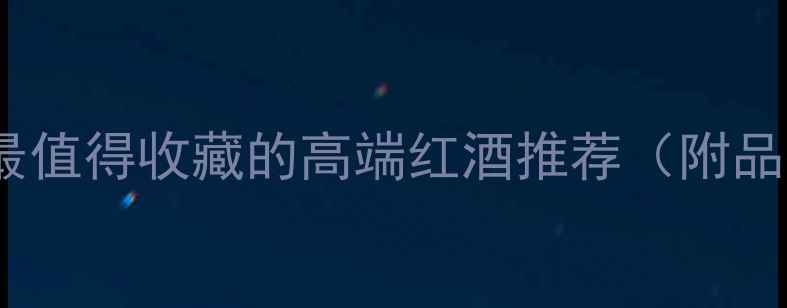 西莫黑标陈酿干红最值得收藏的高端红酒推荐附品鉴指南与选购攻略
