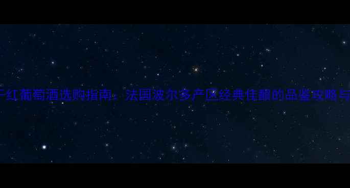 贝尔薇城堡干红葡萄酒选购指南法国波尔多产区经典佳酿的品鉴攻略与性价比推荐