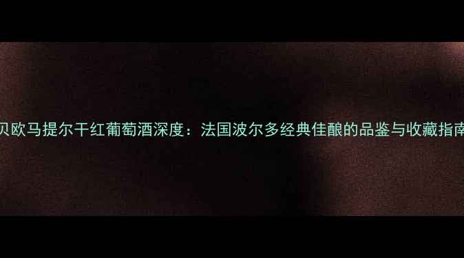 贝欧马提尔干红葡萄酒深度法国波尔多经典佳酿的品鉴与收藏指南