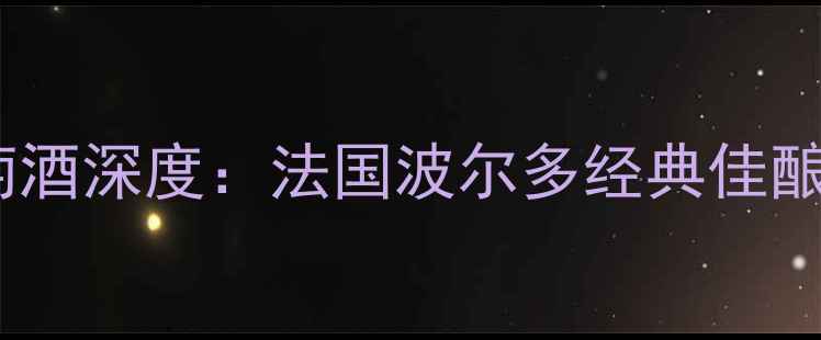 图片 贝欧马提尔干红葡萄酒深度：法国波尔多经典佳酿的品鉴与收藏指南2