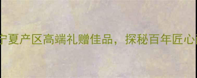 贺兰山葡萄酒干红宁夏产区高端礼赠佳品探秘百年匠心酿造工艺与品鉴指南