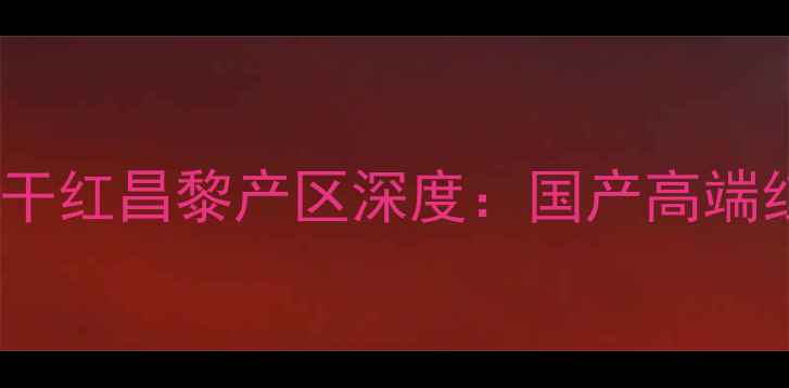 赤霞珠新品评测长城干红昌黎产区深度国产高端红葡萄酒的破局之道