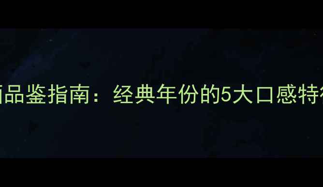 图片 赤霞珠葡萄酒品鉴指南：经典年份的5大口感特征与收藏价值