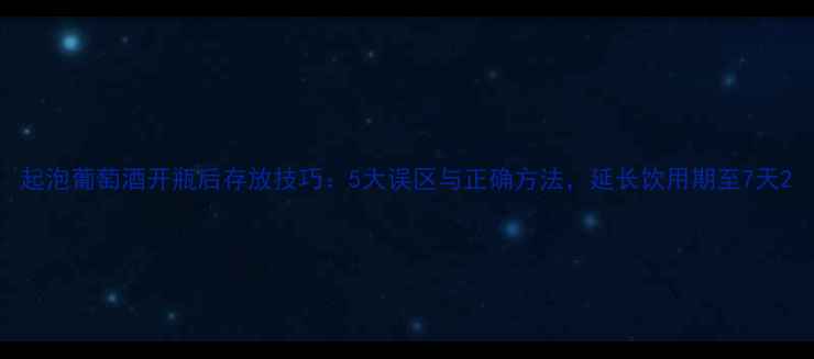起泡葡萄酒开瓶后存放技巧5大误区与正确方法延长饮用期至7天