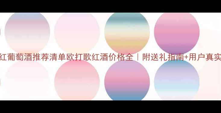 超值红葡萄酒推荐清单欧打歌红酒价格全附送礼指南用户真实测评