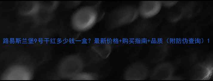 路易斯兰堡9号干红多少钱一盒最新价格购买指南品质附防伪查询