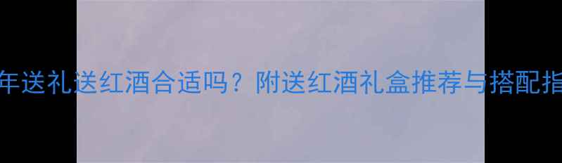 过年送礼送红酒合适吗附送红酒礼盒推荐与搭配指南