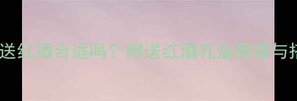 图片 过年送礼送红酒合适吗？附送红酒礼盒推荐与搭配指南2