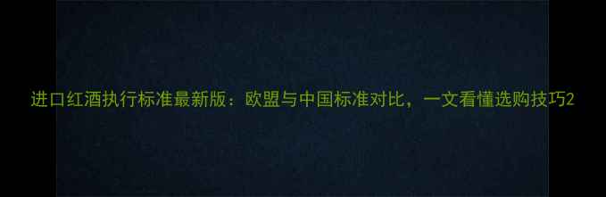 进口红酒执行标准最新版欧盟与中国标准对比一文看懂选购技巧