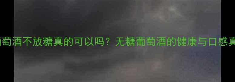 酿葡萄酒不放糖真的可以吗无糖葡萄酒的健康与口感真相