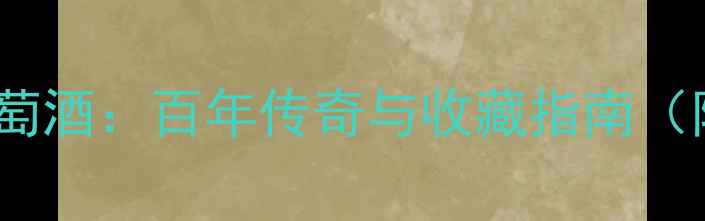 金玫瑰古堡葡萄酒百年传奇与收藏指南附市场价值