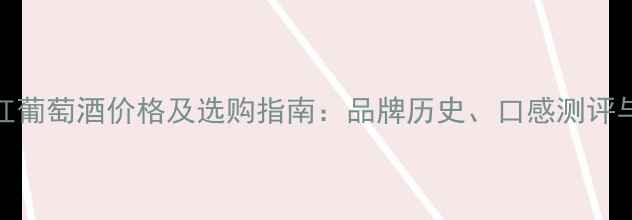 金鹰王干红葡萄酒价格及选购指南品牌历史口感测评与最新报价