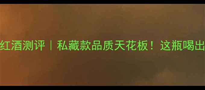 图片 长城6年陈酿红酒测评｜私藏款品质天花板！这瓶喝出千元酒庄感2
