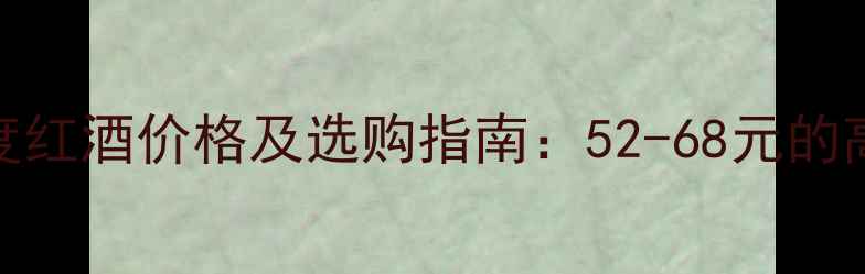长城华夏酒庄13度红酒价格及选购指南52-68元的高性价比干红推荐