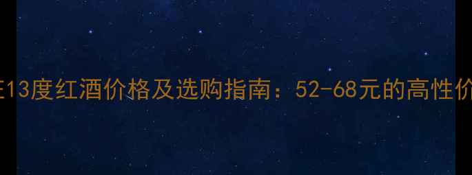 图片 长城华夏酒庄13度红酒价格及选购指南：52-68元的高性价比干红推荐2
