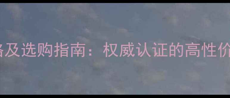 长城桑干酒庄价格及选购指南权威认证的高性价比国产红酒推荐