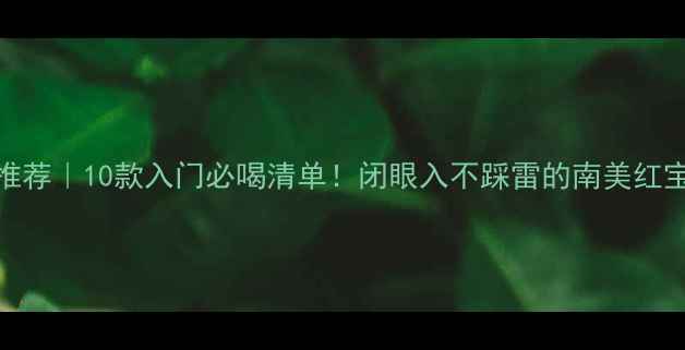 阿根廷干红葡萄酒推荐10款入门必喝清单闭眼入不踩雷的南美红宝石秒变酒桌高手