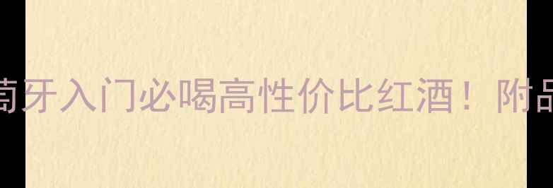 阿连特茹干红葡萄牙入门必喝高性价比红酒附品鉴指南搭配菜谱