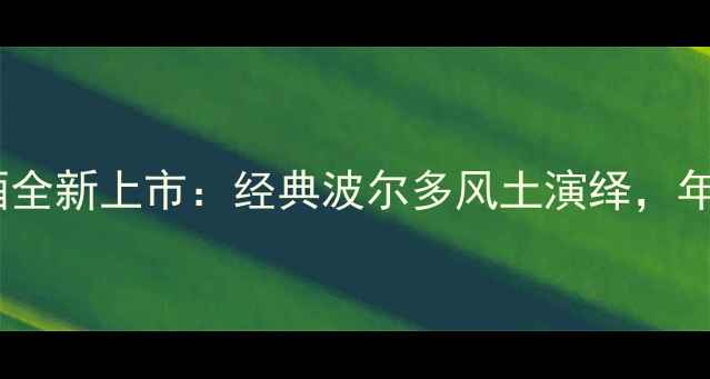 雅利赤霞珠干红葡萄酒全新上市经典波尔多风土演绎年度最佳红葡萄酒推荐