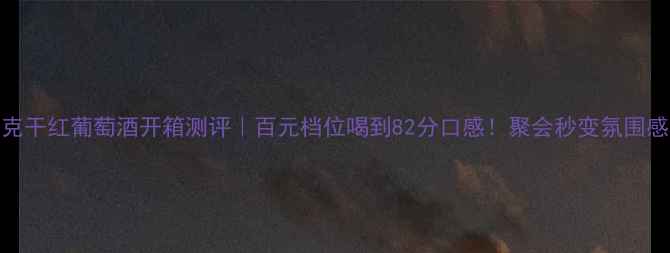 图片 雷萨克干红葡萄酒开箱测评｜百元档位喝到82分口感！聚会秒变氛围感王者