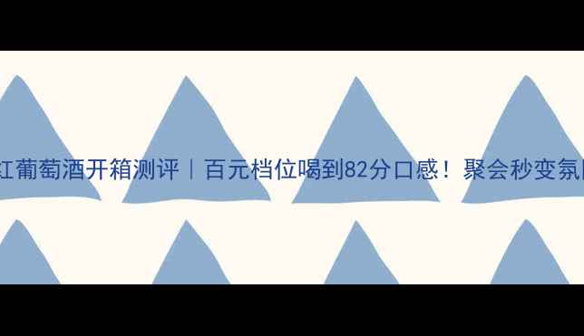 图片 雷萨克干红葡萄酒开箱测评｜百元档位喝到82分口感！聚会秒变氛围感王者1