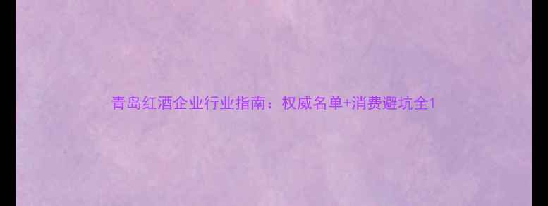 青岛红酒企业行业指南权威名单消费避坑全