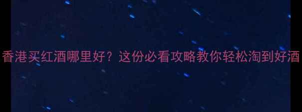 图片 香港买红酒哪里好？这份必看攻略教你轻松淘到好酒