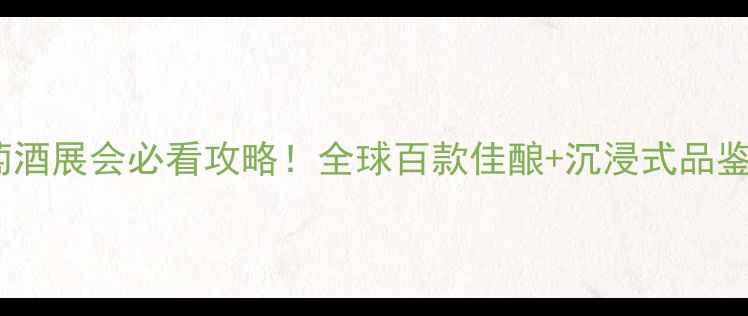 香港国际葡萄酒展会必看攻略全球百款佳酿沉浸式品鉴体验全公开