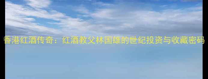 图片 香港红酒传奇：红酒教父林国雄的世纪投资与收藏密码