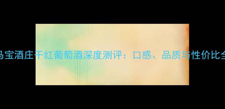 图片 马宝酒庄干红葡萄酒深度测评：口感、品质与性价比全