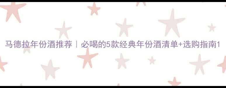 马德拉年份酒推荐必喝的5款经典年份酒清单选购指南