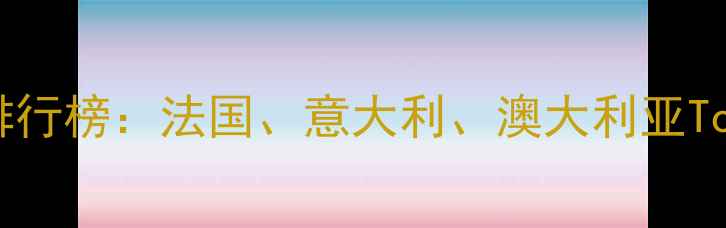 高端白葡萄酒品牌排行榜法国意大利澳大利亚Top10推荐及选购指南