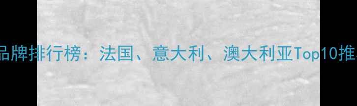 图片 高端白葡萄酒品牌排行榜：法国、意大利、澳大利亚Top10推荐及选购指南2
