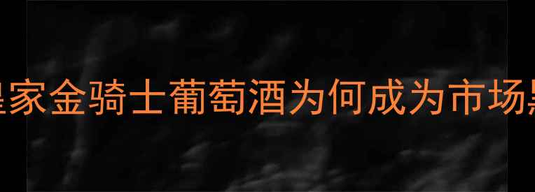图片 高端红酒推荐：皇家金骑士葡萄酒为何成为市场黑马？品质与价值