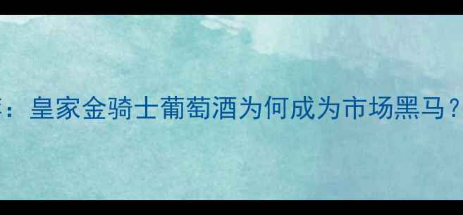 高端红酒推荐皇家金骑士葡萄酒为何成为市场黑马品质与价值
