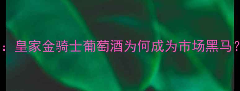 图片 高端红酒推荐：皇家金骑士葡萄酒为何成为市场黑马？品质与价值2